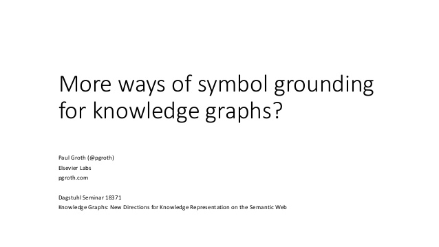 More ways of symbol grounding
for knowledge graphs?
Paul Groth (@pgroth)
Elsevier Labs
pgroth.com
Dagstuhl Seminar 18371
K...